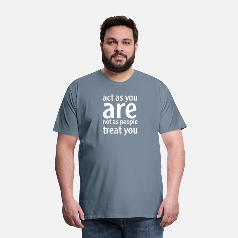 act as you are, not as people treat you